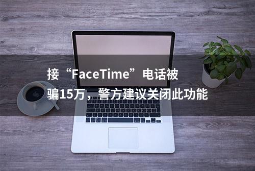 接“FaceTime”电话被骗15万，警方建议关闭此功能