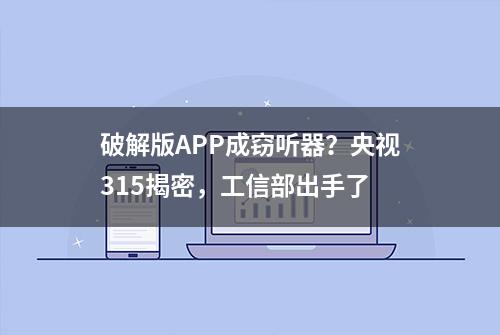 破解版APP成窃听器？央视315揭密，工信部出手了