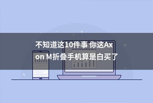 不知道这10件事 你这Axon M折叠手机算是白买了