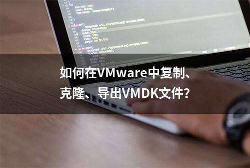 如何在VMware中复制、克隆、导出VMDK文件？