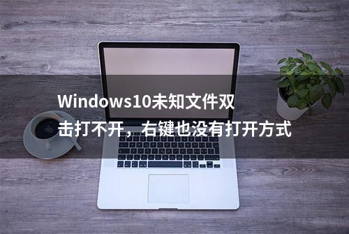 Windows10未知文件双击打不开，右键也没有打开方式