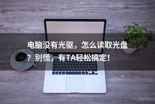 电脑没有光驱，怎么读取光盘？别慌，有TA轻松搞定！