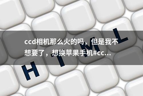 ccd相机那么火的吗，但是我不想要了，想换苹果手机#ccd相机