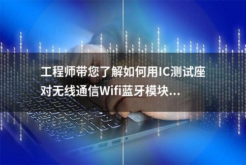 工程师带您了解如何用IC测试座对无线通信Wifi蓝牙模块进行测试？