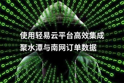 使用轻易云平台高效集成聚水潭与南网订单数据