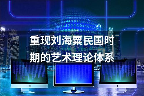 重现刘海粟民国时期的艺术理论体系