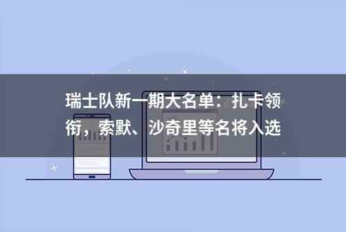 瑞士队新一期大名单：扎卡领衔，索默、沙奇里等名将入选