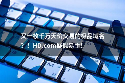 又一枚千万天价交易的极品域名？！HD.com疑似易主！