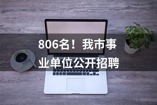 806名！我市事业单位公开招聘