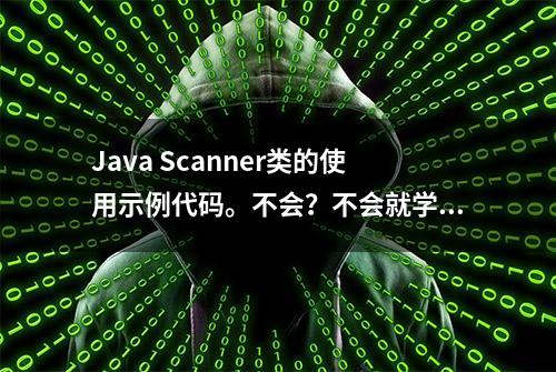 Java Scanner类的使用示例代码。不会？不会就学嘛！又不丢人