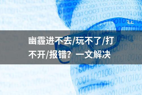 幽霾进不去/玩不了/打不开/报错？一文解决