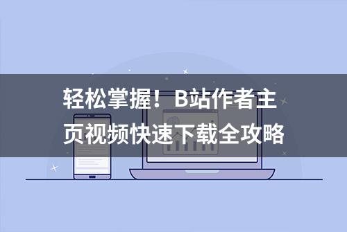 轻松掌握！B站作者主页视频快速下载全攻略