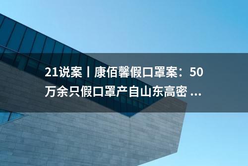 21说案丨康佰馨假口罩案：50万余只假口罩产自山东高密 中间人吃60万回扣