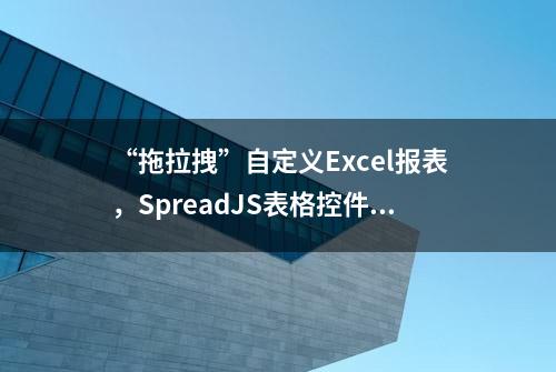 “拖拉拽”自定义Excel报表，SpreadJS表格控件技术你值得拥有