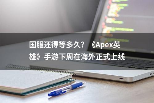 国服还得等多久？《Apex英雄》手游下周在海外正式上线