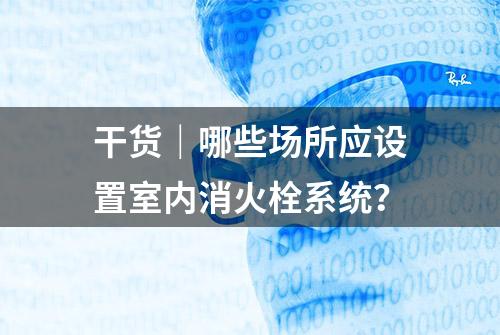 干货｜哪些场所应设置室内消火栓系统？