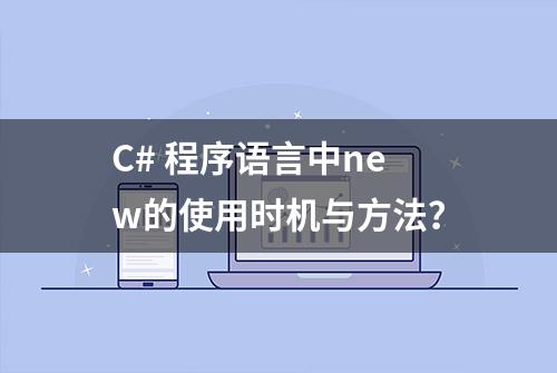 C# 程序语言中new的使用时机与方法？