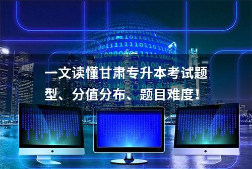 一文读懂甘肃专升本考试题型、分值分布、题目难度！