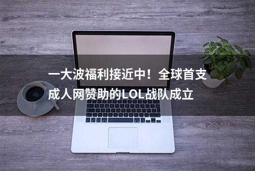 一大波福利接近中！全球首支成人网赞助的LOL战队成立