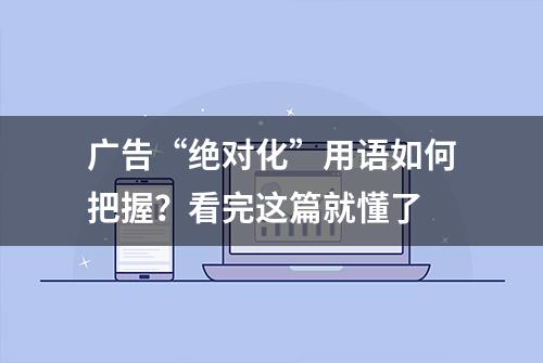 广告“绝对化”用语如何把握？看完这篇就懂了