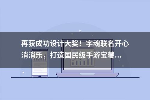 再获成功设计大奖！字魂联名开心消消乐，打造国民级手游宝藏字体！