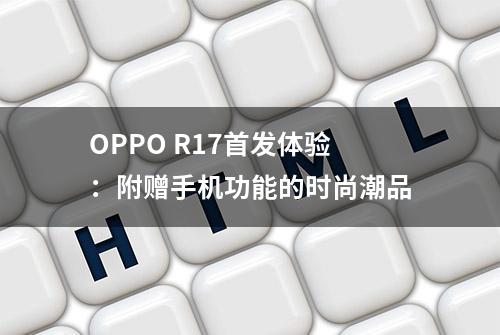 OPPO R17首发体验：附赠手机功能的时尚潮品