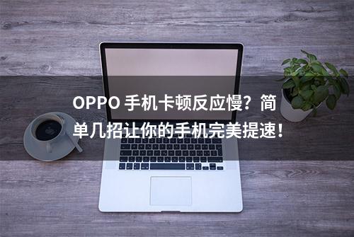 OPPO 手机卡顿反应慢？简单几招让你的手机完美提速！