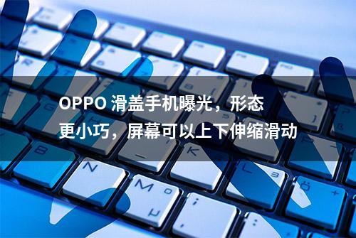 OPPO 滑盖手机曝光，形态更小巧，屏幕可以上下伸缩滑动