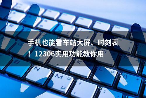 手机也能看车站大屏、时刻表！12306实用功能教你用