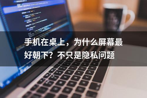 手机在桌上，为什么屏幕最好朝下？不只是隐私问题