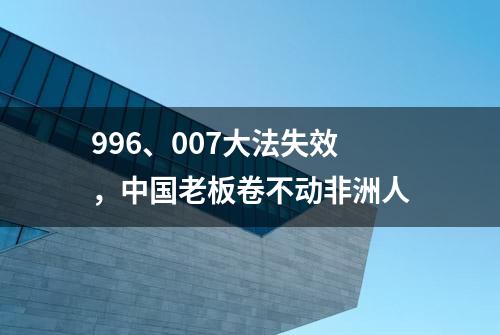 996、007大法失效，中国老板卷不动非洲人