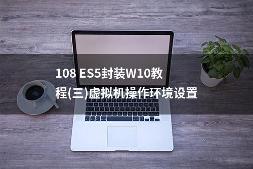 108 ES5封装W10教程(三)虚拟机操作环境设置