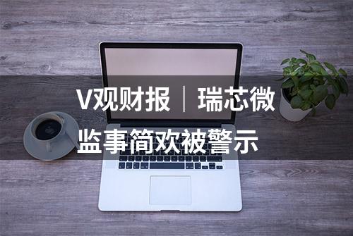 V观财报｜瑞芯微监事简欢被警示