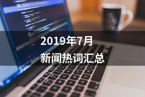 2019年7月新闻热词汇总