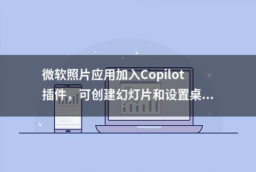 微软照片应用加入Copilot插件，可创建幻灯片和设置桌面壁纸