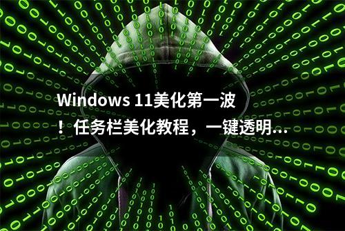 Windows 11美化第一波！任务栏美化教程，一键透明，毛玻璃效果