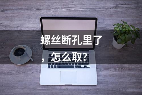 螺丝断孔里了，怎么取？