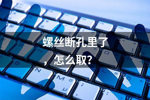 螺丝断孔里了，怎么取？