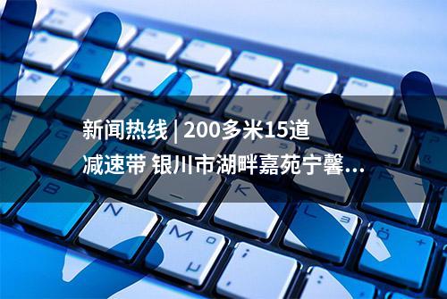 新闻热线 | 200多米15道减速带 银川市湖畔嘉苑宁馨苑小区业主呼吁——地下车库减速带何时能减“数”