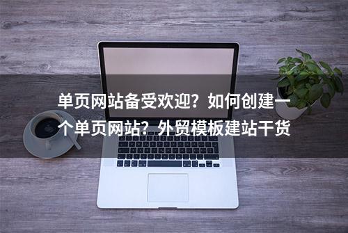 单页网站备受欢迎？如何创建一个单页网站？外贸模板建站干货