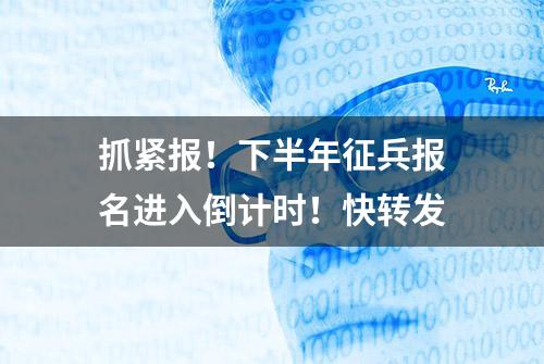 抓紧报！下半年征兵报名进入倒计时！快转发