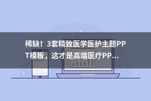 稀缺！3套精致医学医护主题PPT模板，这才是高端医疗PPT的样子