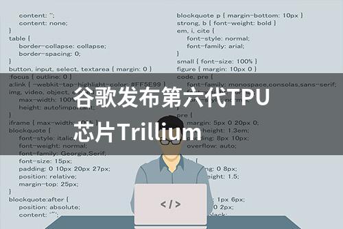 谷歌发布第六代TPU芯片Trillium