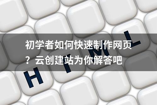 初学者如何快速制作网页？云创建站为你解答吧