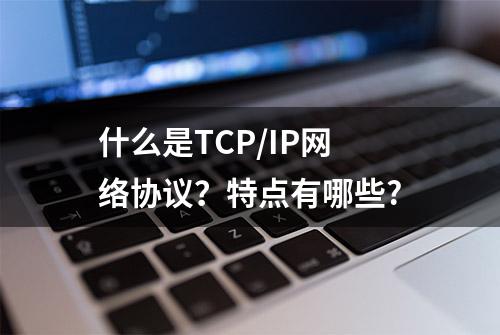 什么是TCP/IP网络协议？特点有哪些?