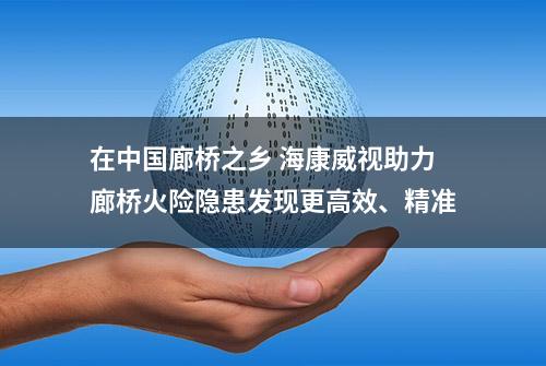 在中国廊桥之乡 海康威视助力廊桥火险隐患发现更高效、精准