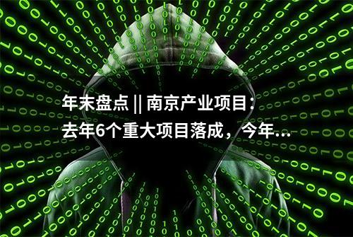 年末盘点 || 南京产业项目：去年6个重大项目落成，今年有16个值得期待！