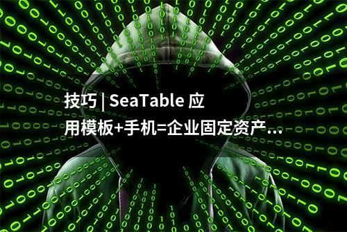 技巧 | SeaTable 应用模板+手机=企业固定资产管理系统+扫码枪