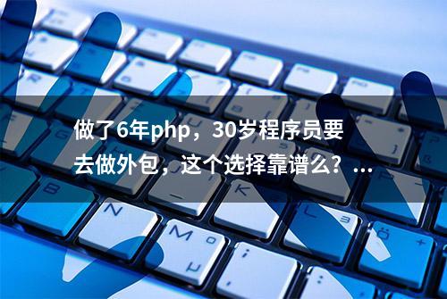 做了6年php，30岁程序员要去做外包，这个选择靠谱么？网友：别！