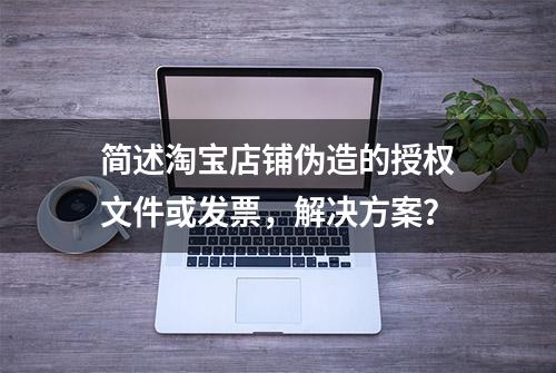 简述淘宝店铺伪造的授权文件或发票，解决方案？